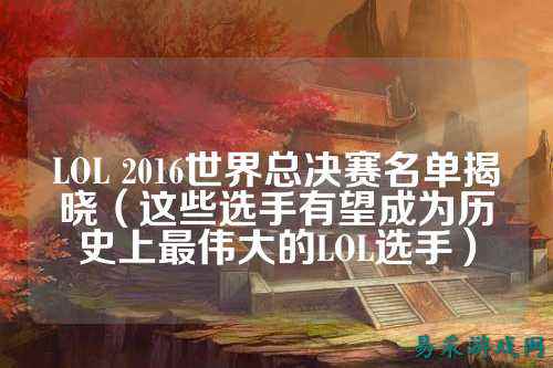 LOL 2016世界总决赛名单揭晓（这些选手有望成为历史上最伟大的LOL选手）