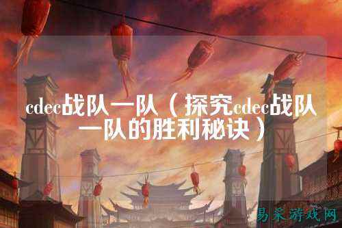 cdec战队一队(探究cdec战队一队的胜利秘诀)