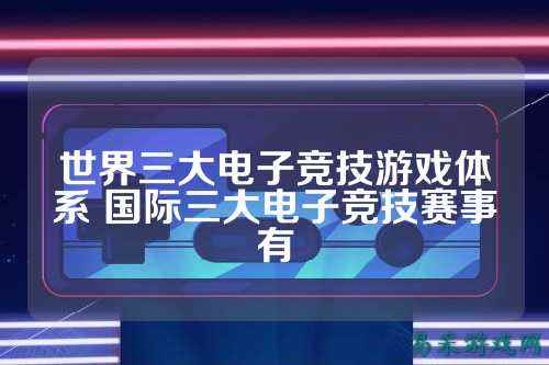 世界三大电子竞技游戏体系 国际三大电子竞技赛事有