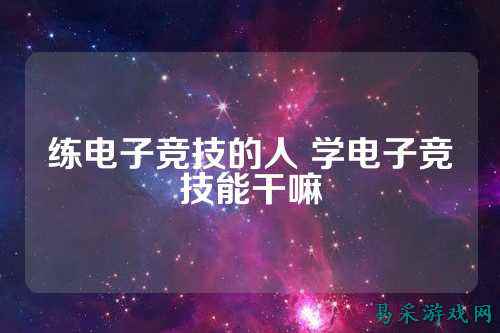 练电子竞技的人 学电子竞技能干嘛