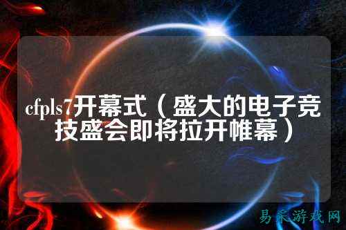 cfpls7开幕式（盛大的电子竞技盛会即将拉开帷幕）