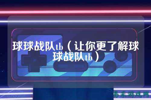 球球战队tb(让你更了解球球战队tb)