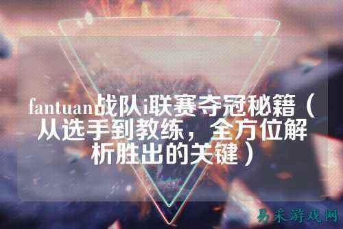 fantuan战队i联赛夺冠秘籍(从选手到教练,全方位解析胜出的关键)