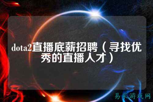 dota2直播底薪招聘（寻找优秀的直播人才）