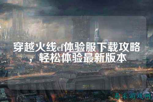 穿越火线cf体验服下载攻略，轻松体验最新版本