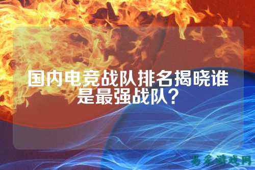国内电竞战队排名揭晓谁是最强战队?