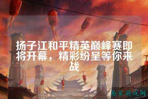 扬子江和平精英巅峰赛即将开幕，精彩纷呈等你来战