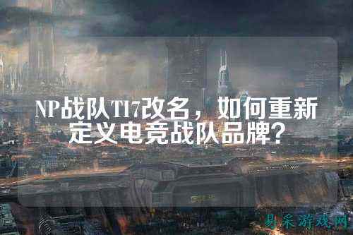 NP战队TI7改名,如何重新定义电竞战队品牌?