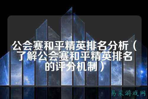 公会赛和平精英排名分析（了解公会赛和平精英排名的评分机制）