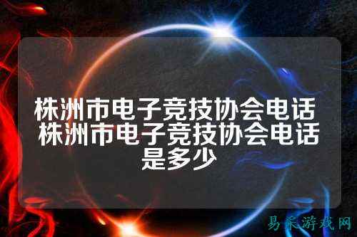 株洲市电子竞技协会电话 株洲市电子竞技协会电话是多少