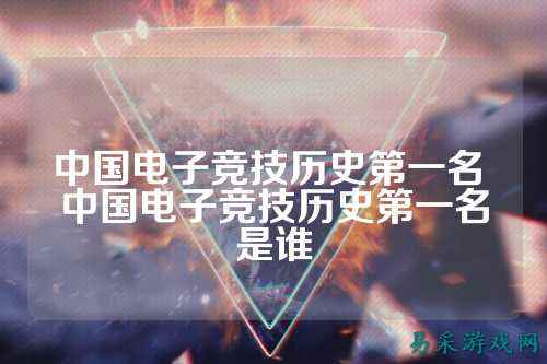 中国电子竞技历史第一名 中国电子竞技历史第一名是谁