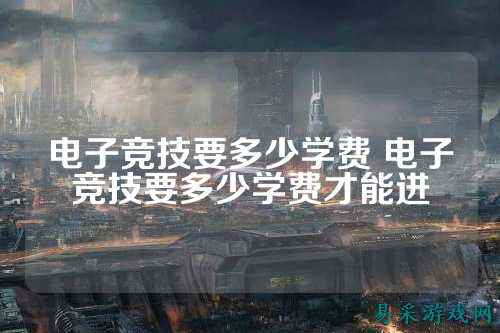 电子竞技要多少学费 电子竞技要多少学费才能进