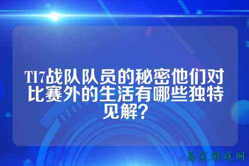 TI7战队队员的秘密他们对比赛外的生活有哪些独特见解？