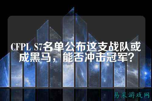 CFPL S7名单公布这支战队或成黑马，能否冲击冠军？