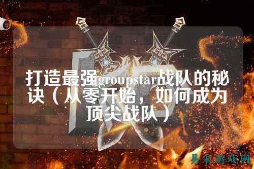 打造最强groupstar战队的秘诀（从零开始，如何成为顶尖战队）