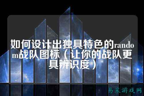 如何设计出独具特色的random战队图标（让你的战队更具辨识度）