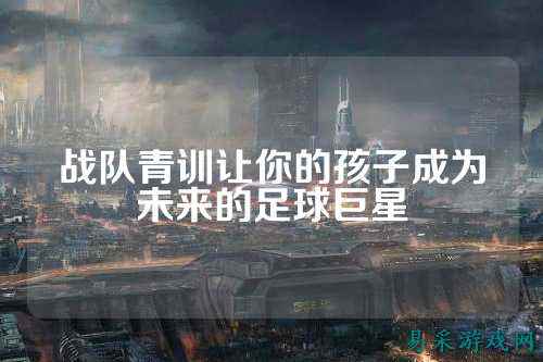 战队青训让你的孩子成为未来的足球巨星
