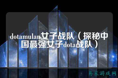 dotamulan女子战队（探秘中国最强女子dota战队）