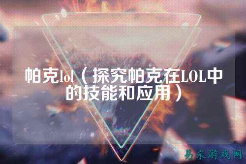 帕克lol（探究帕克在LOL中的技能和应用）