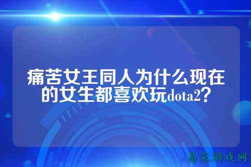 痛苦女王同人为什么现在的女生都喜欢玩dota2？