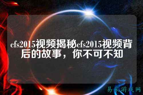 cfs2015视频揭秘cfs2015视频背后的故事，你不可不知