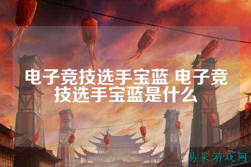 电子竞技选手宝蓝 电子竞技选手宝蓝是什么