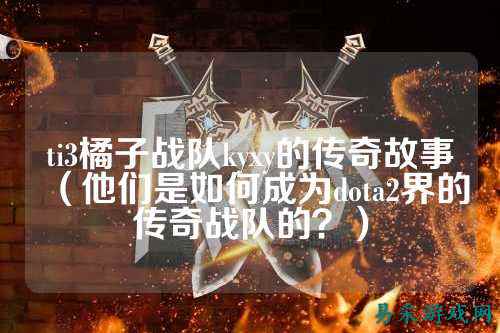 ti3橘子战队kyxy的传奇故事（他们是如何成为dota2界的传奇战队的？）