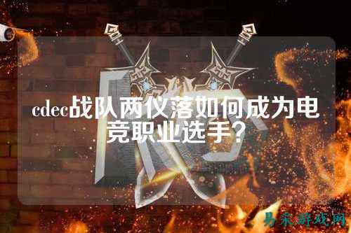 cdec战队两仪落如何成为电竞职业选手？