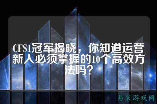CFS1冠军揭晓，你知道运营新人必须掌握的10个高效方法吗？