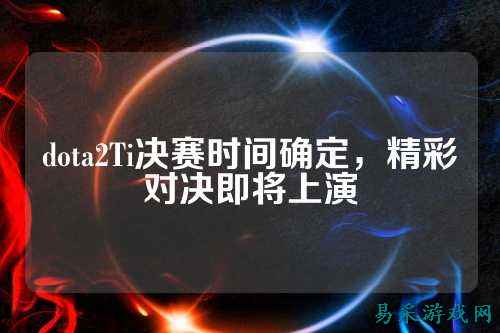dota2Ti决赛时间确定，精彩对决即将上演
