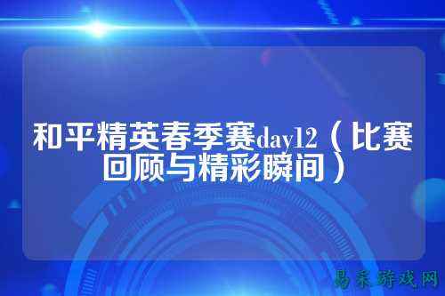 和平精英春季赛day12（比赛回顾与精彩瞬间）