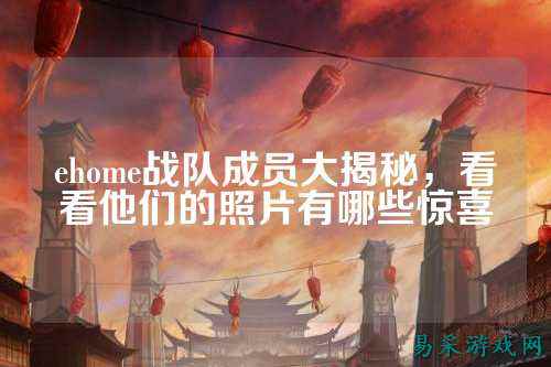 ehome战队成员大揭秘，看看他们的照片有哪些惊喜