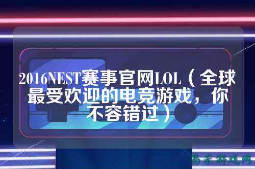 2016NEST赛事官网LOL（全球最受欢迎的电竞游戏，你不容错过）