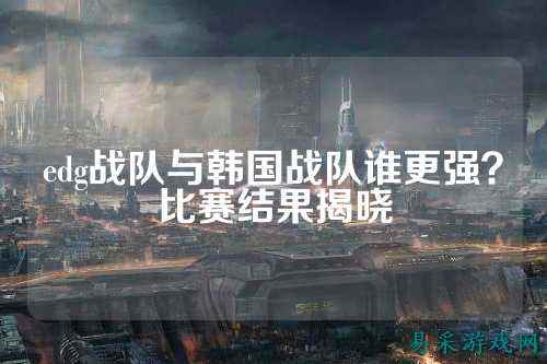 edg战队与韩国战队谁更强?比赛结果揭晓