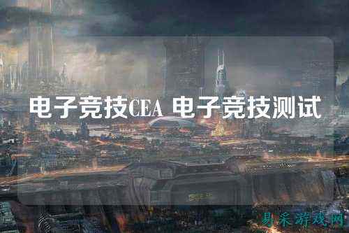 电子竞技CEA 电子竞技测试