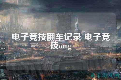 电子竞技翻车记录 电子竞技omg