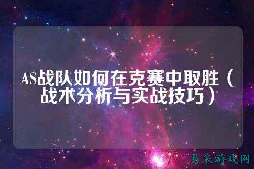AS战队如何在克赛中取胜(战术分析与实战技巧)