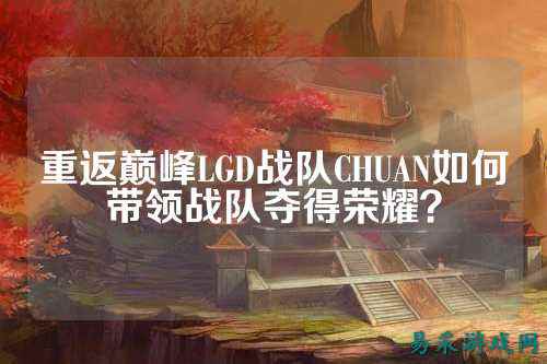 重返巅峰LGD战队CHUAN如何带领战队夺得荣耀?