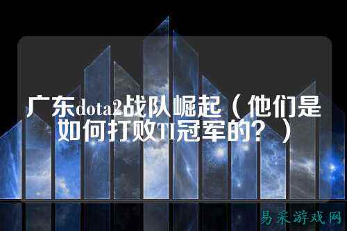 广东dota2战队崛起(他们是如何打败TI冠军的?)