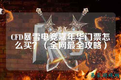 CFD暴雪电竞嘉年华门票怎么买？（全网最全攻略）