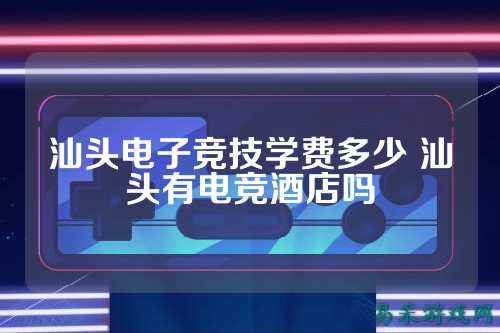 汕头电子竞技学费多少 汕头有电竞酒店吗