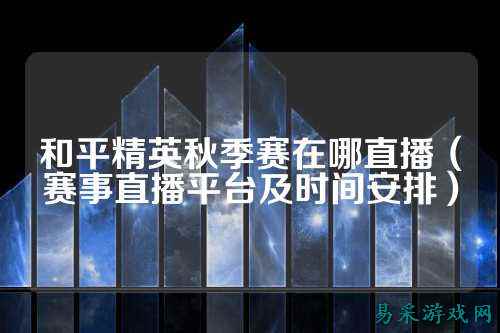 和平精英秋季赛在哪直播（赛事直播平台及时间安排）