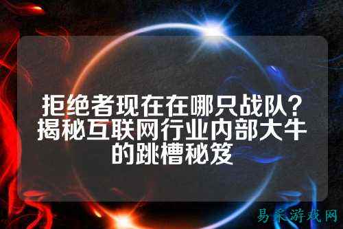 拒绝者现在在哪只战队?揭秘互联网行业内部大牛的跳槽秘笈