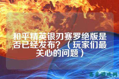 和平精英银刃赛罗绝版是否已经发布？（玩家们最关心的问题）