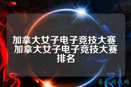 加拿大女子电子竞技大赛 加拿大女子电子竞技大赛排名