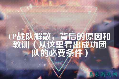 CP战队解散,背后的原因和教训(从这里看出成功团队的必要条件)