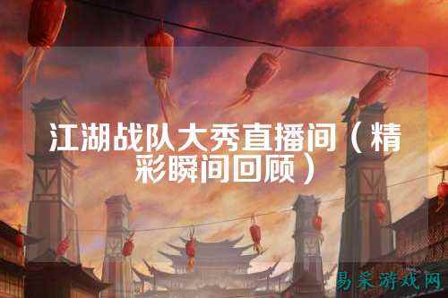 江湖战队大秀直播间(精彩瞬间回顾)