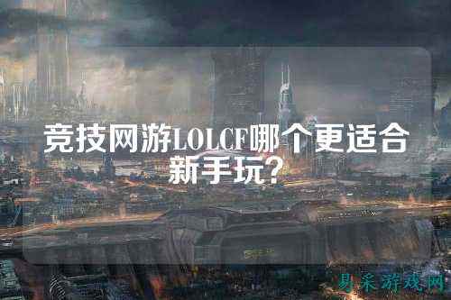 竞技网游LOLCF哪个更适合新手玩？