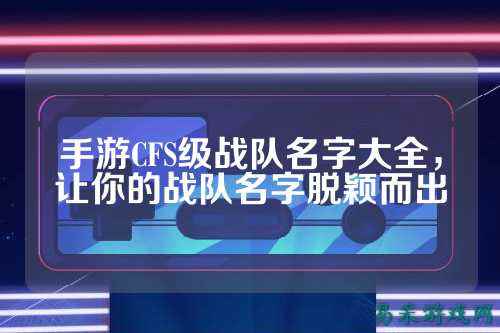 手游CFS级战队名字大全,让你的战队名字脱颖而出