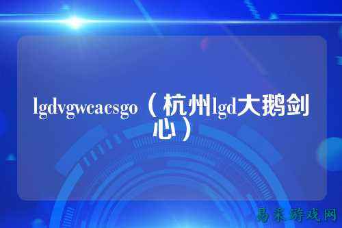 lgdvgwcacsgo（杭州lgd大鹅剑心）